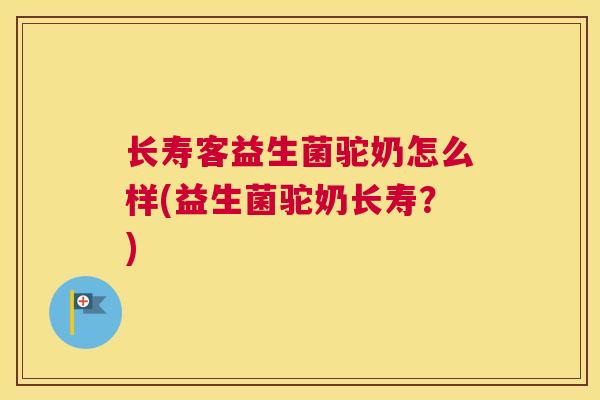 长寿客益生菌驼奶怎么样(益生菌驼奶长寿？)