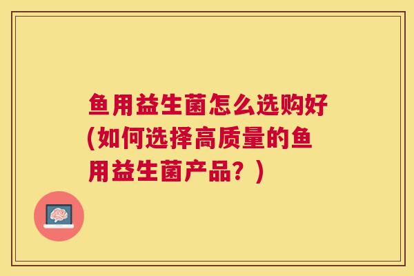 鱼用益生菌怎么选购好(如何选择高质量的鱼用益生菌产品？)