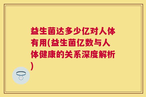 益生菌达多少亿对人体有用(益生菌亿数与人体健康的关系深度解析)