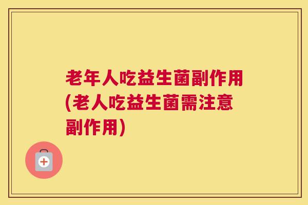 老年人吃益生菌副作用(老人吃益生菌需注意副作用)