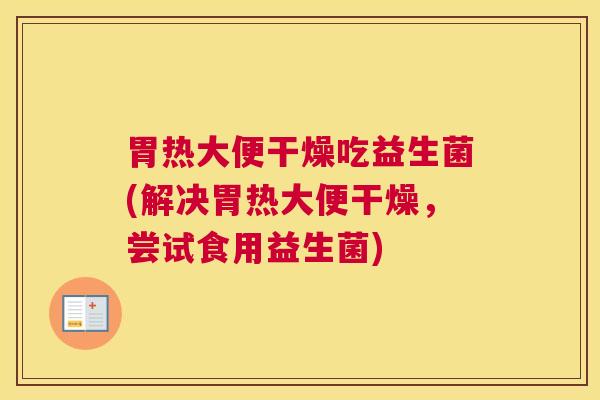 胃热大便干燥吃益生菌(解决胃热大便干燥，尝试食用益生菌)