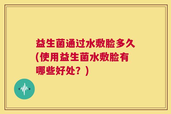 益生菌通过水敷脸多久(使用益生菌水敷脸有哪些好处？)