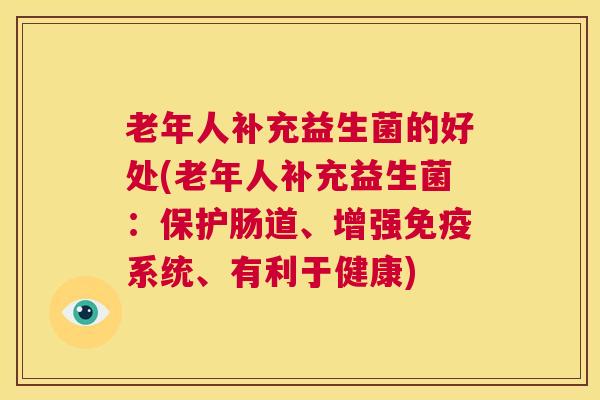 老年人补充益生菌的好处(老年人补充益生菌：保护肠道、增强免疫系统、有利于健康)
