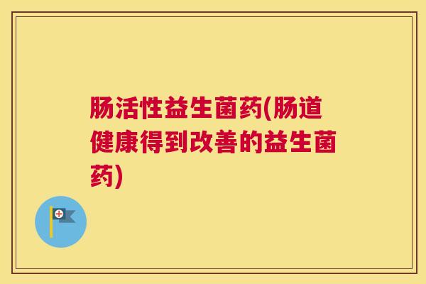肠活性益生菌药(肠道健康得到改善的益生菌药)