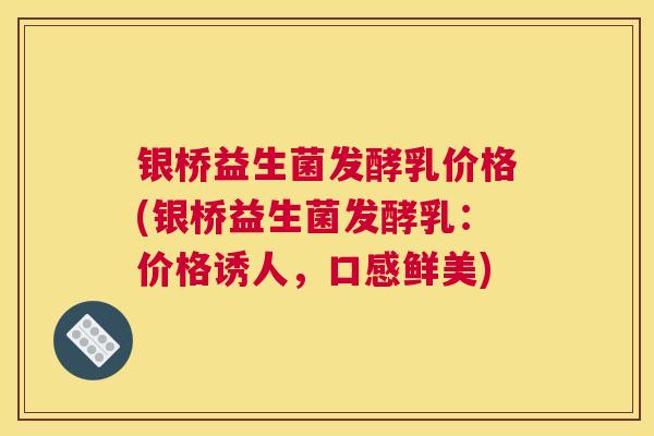 银桥益生菌发酵乳价格(银桥益生菌发酵乳：价格诱人，口感鲜美)