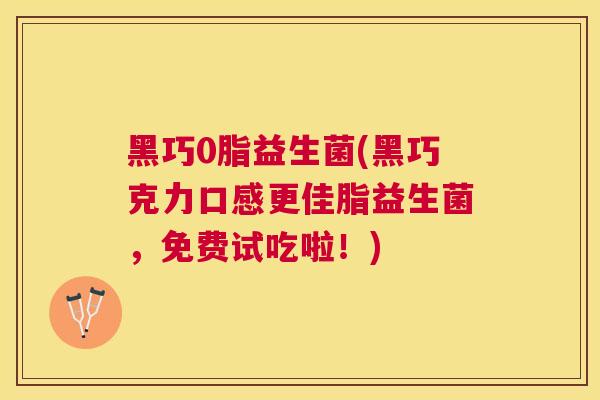 黑巧0脂益生菌(黑巧克力口感更佳脂益生菌，免费试吃啦！)