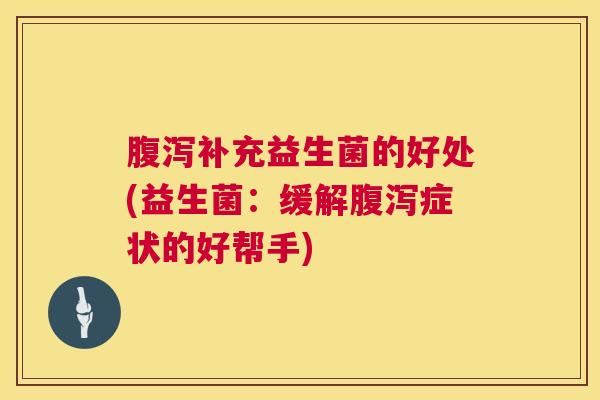 腹泻补充益生菌的好处(益生菌：缓解腹泻症状的好帮手)