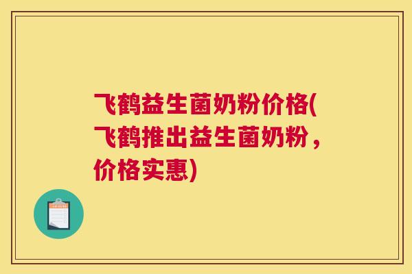 飞鹤益生菌奶粉价格(飞鹤推出益生菌奶粉，价格实惠)