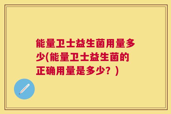 能量卫士益生菌用量多少(能量卫士益生菌的正确用量是多少？)