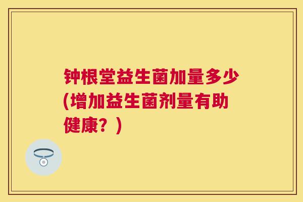 钟根堂益生菌加量多少(增加益生菌剂量有助健康？)