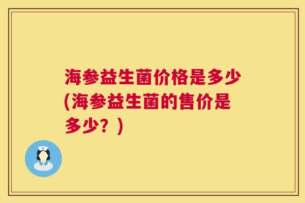 海参益生菌价格是多少(海参益生菌的售价是多少？)