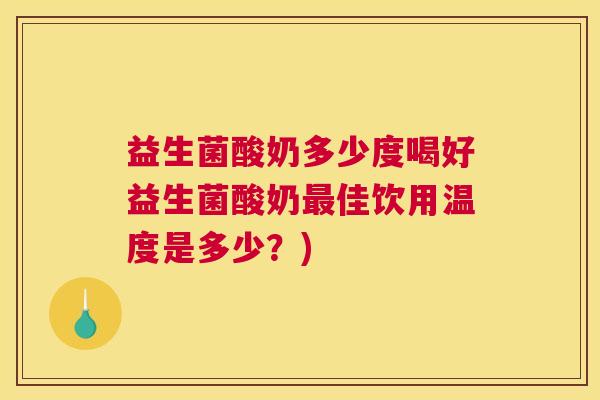 益生菌酸奶多少度喝好益生菌酸奶最佳饮用温度是多少？)