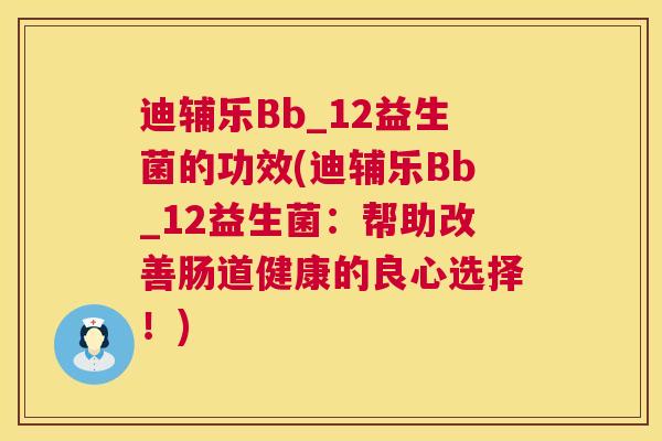 迪辅乐Bb_12益生菌的功效(迪辅乐Bb_12益生菌：帮助改善肠道健康的良心选择！)