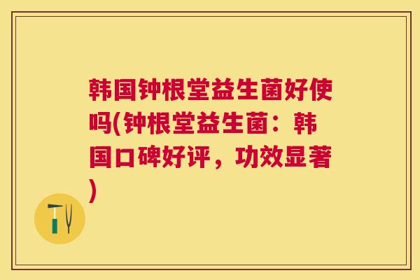 韩国钟根堂益生菌好使吗(钟根堂益生菌：韩国口碑好评，功效显著)