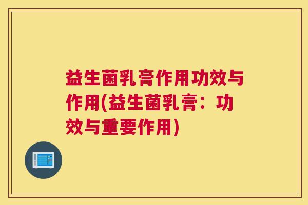 益生菌乳膏作用功效与作用(益生菌乳膏：功效与重要作用)