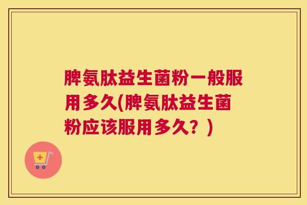 脾氨肽益生菌粉一般服用多久(脾氨肽益生菌粉应该服用多久？)