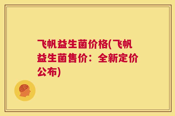 飞帆益生菌价格(飞帆益生菌售价：全新定价公布)