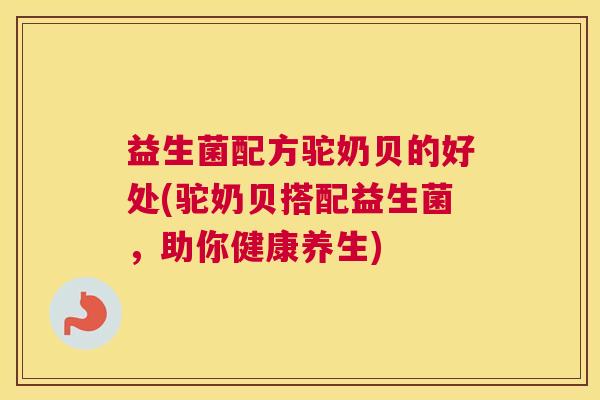 益生菌配方驼奶贝的好处(驼奶贝搭配益生菌，助你健康养生)