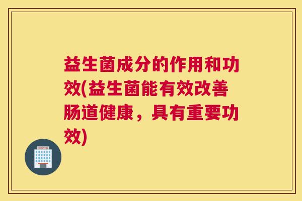 益生菌成分的作用和功效(益生菌能有效改善肠道健康，具有重要功效)