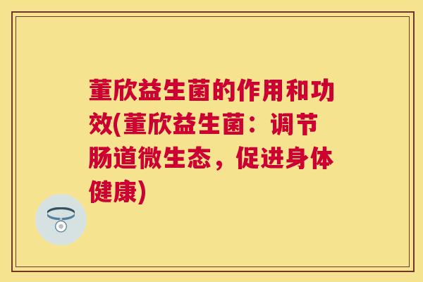 董欣益生菌的作用和功效(董欣益生菌：调节肠道微生态，促进身体健康)