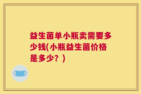 益生菌单小瓶卖需要多少钱(小瓶益生菌价格是多少？)