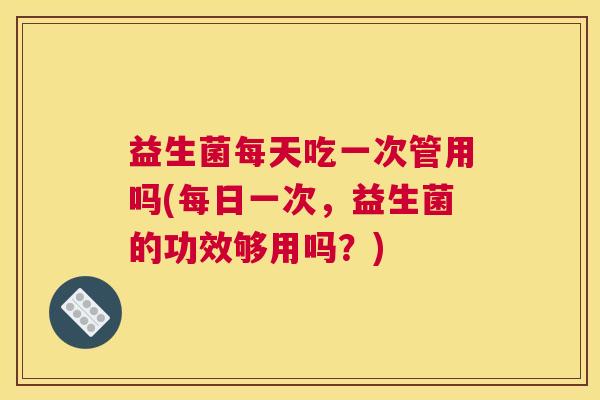 益生菌每天吃一次管用吗(每日一次，益生菌的功效够用吗？)