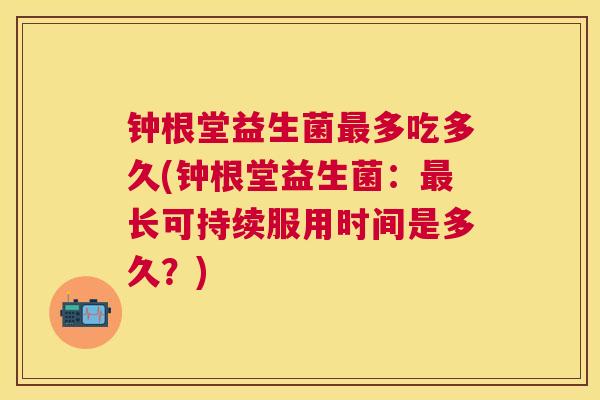钟根堂益生菌最多吃多久(钟根堂益生菌：最长可持续服用时间是多久？)