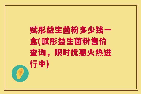 赋彤益生菌粉多少钱一盒(赋彤益生菌粉售价查询，限时优惠火热进行中)