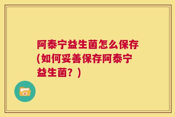 阿泰宁益生菌怎么保存(如何妥善保存阿泰宁益生菌？)