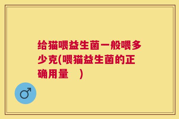 给猫喂益生菌一般喂多少克(喂猫益生菌的正确用量   )