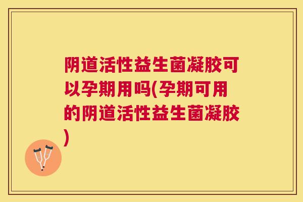 阴道活性益生菌凝胶可以孕期用吗(孕期可用的阴道活性益生菌凝胶)
