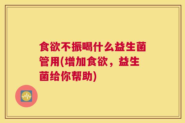 食欲不振喝什么益生菌管用(增加食欲，益生菌给你帮助)