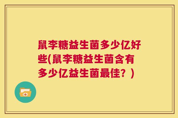 鼠李糖益生菌多少亿好些(鼠李糖益生菌含有多少亿益生菌最佳？)