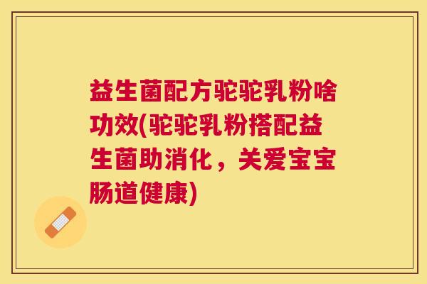 益生菌配方驼驼乳粉啥功效(驼驼乳粉搭配益生菌助消化，关爱宝宝肠道健康)