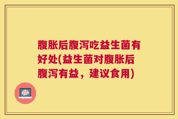 腹胀后腹泻吃益生菌有好处(益生菌对腹胀后腹泻有益，建议食用)