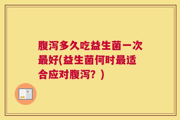 腹泻多久吃益生菌一次最好(益生菌何时最适合应对腹泻？)