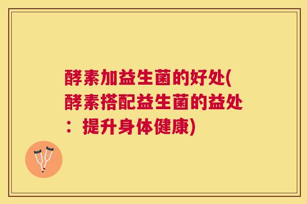 酵素加益生菌的好处(酵素搭配益生菌的益处：提升身体健康)
