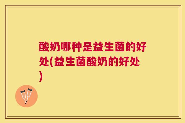 酸奶哪种是益生菌的好处(益生菌酸奶的好处)