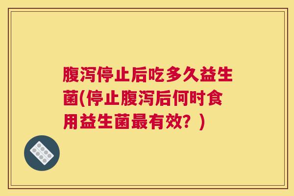 腹泻停止后吃多久益生菌(停止腹泻后何时食用益生菌最有效？)