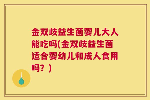 金双歧益生菌婴儿大人能吃吗(金双歧益生菌适合婴幼儿和成人食用吗？)