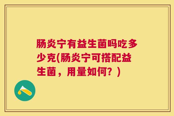 肠炎宁有益生菌吗吃多少克(肠炎宁可搭配益生菌，用量如何？)