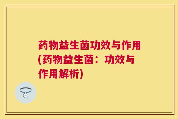 药物益生菌功效与作用(药物益生菌：功效与作用解析)