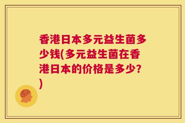 香港日本多元益生菌多少钱(多元益生菌在香港日本的价格是多少？)