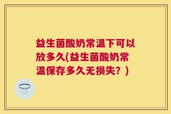 益生菌酸奶常温下可以放多久(益生菌酸奶常温保存多久无损失？)