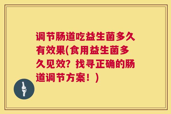 调节肠道吃益生菌多久有效果(食用益生菌多久见效？找寻正确的肠道调节方案！)