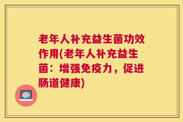 老年人补充益生菌功效作用(老年人补充益生菌：增强免疫力，促进肠道健康)