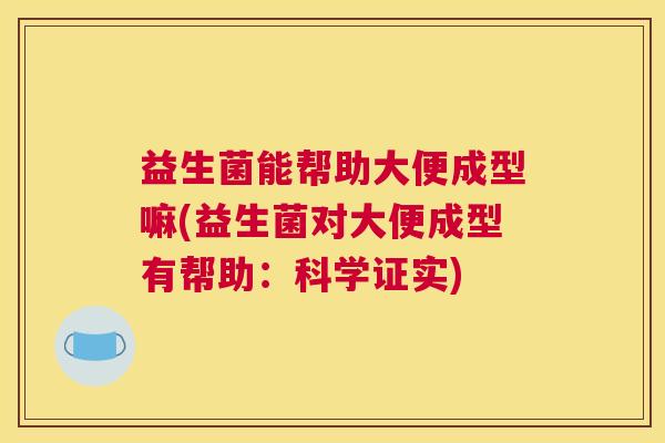 益生菌能帮助大便成型嘛(益生菌对大便成型有帮助：科学证实)