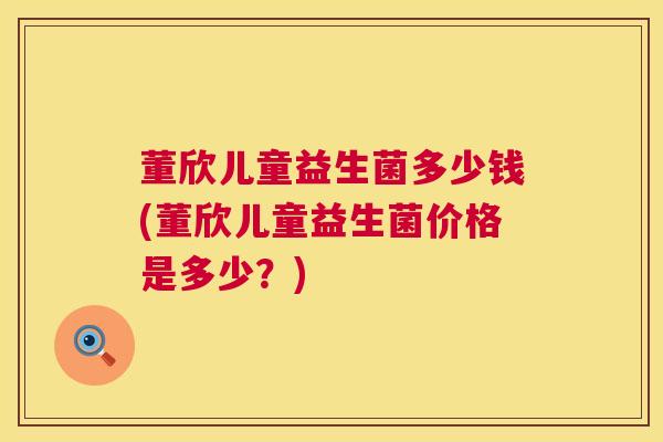 董欣儿童益生菌多少钱(董欣儿童益生菌价格是多少？)