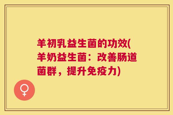 羊初乳益生菌的功效(羊奶益生菌：改善肠道菌群，提升免疫力)