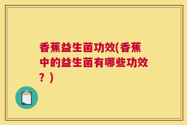 香蕉益生菌功效(香蕉中的益生菌有哪些功效？)
